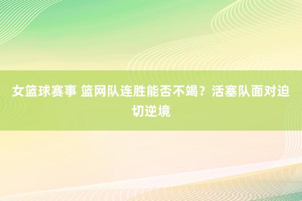 女篮球赛事 篮网队连胜能否不竭？活塞队面对迫切逆境