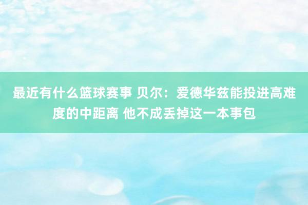 最近有什么篮球赛事 贝尔：爱德华兹能投进高难度的中距离 他不成丢掉这一本事包