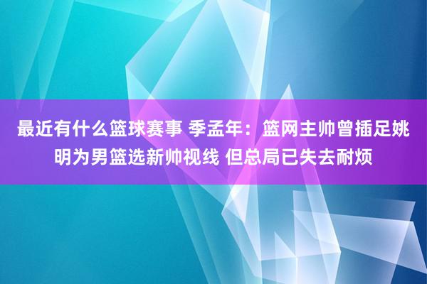 最近有什么篮球赛事 季孟年：篮网主帅曾插足姚明为男篮选新帅视线 但总局已失去耐烦