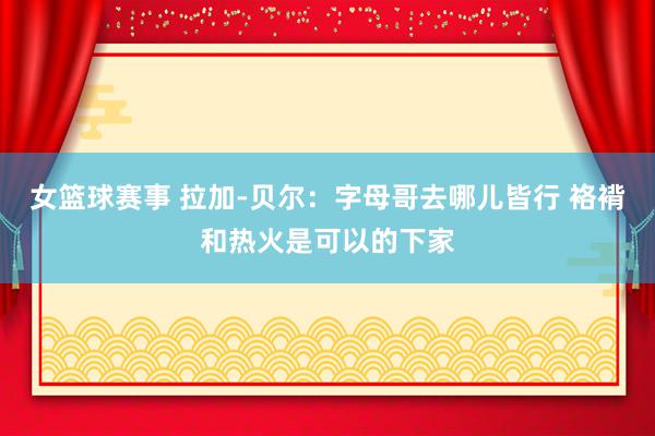 女篮球赛事 拉加-贝尔：字母哥去哪儿皆行 袼褙和热火是可以的下家