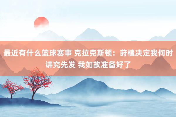 最近有什么篮球赛事 克拉克斯顿：莳植决定我何时讲究先发 我如故准备好了