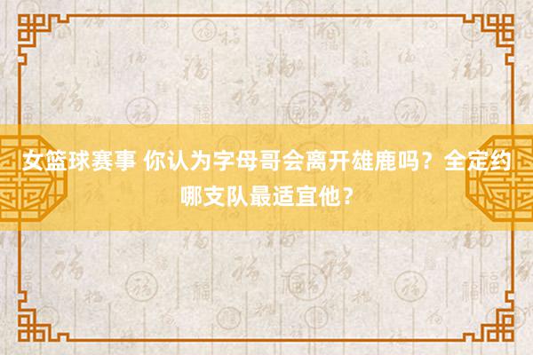 女篮球赛事 你认为字母哥会离开雄鹿吗？全定约哪支队最适宜他？