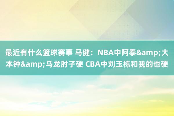 最近有什么篮球赛事 马健：NBA中阿泰&大本钟&马龙肘子硬 CBA中刘玉栋和我的也硬