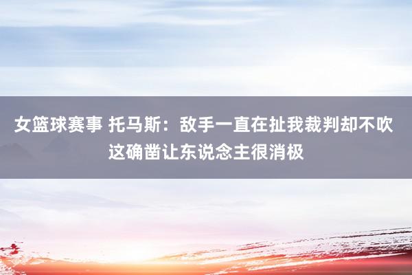 女篮球赛事 托马斯：敌手一直在扯我裁判却不吹 这确凿让东说念主很消极