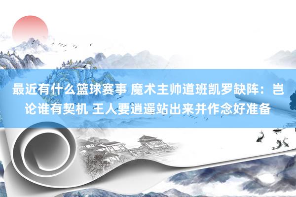 最近有什么篮球赛事 魔术主帅道班凯罗缺阵：岂论谁有契机 王人要逍遥站出来并作念好准备