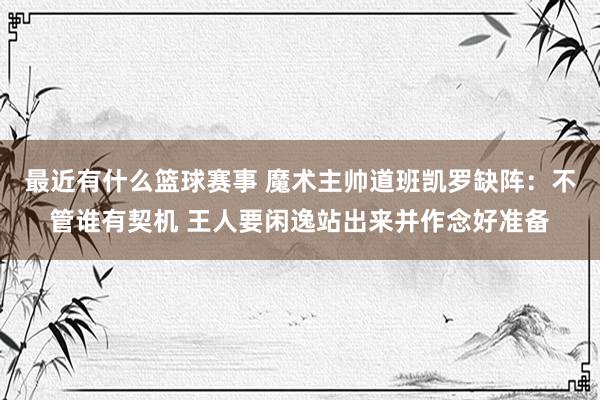 最近有什么篮球赛事 魔术主帅道班凯罗缺阵：不管谁有契机 王人要闲逸站出来并作念好准备