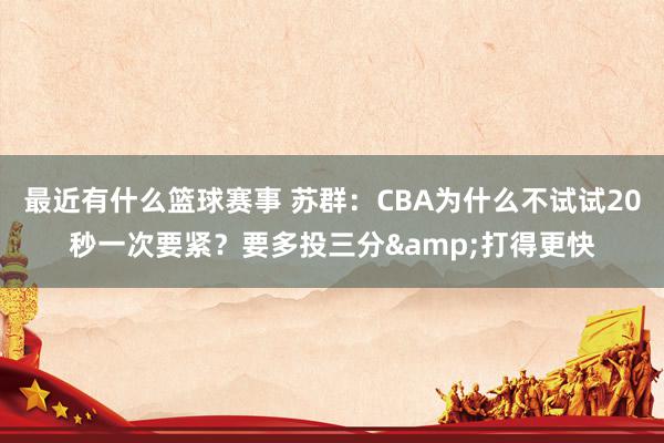 最近有什么篮球赛事 苏群：CBA为什么不试试20秒一次要紧？要多投三分&打得更快