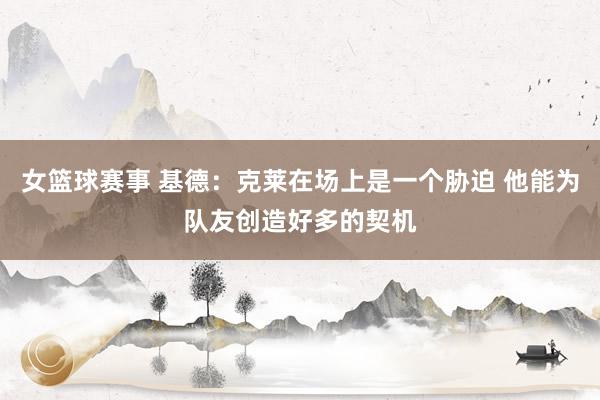 女篮球赛事 基德：克莱在场上是一个胁迫 他能为队友创造好多的契机