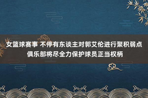 女篮球赛事 不停有东谈主对郭艾伦进行聚积弱点 俱乐部将尽全力保护球员正当权柄