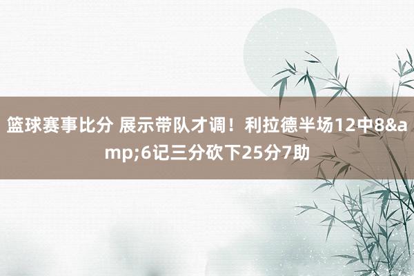 篮球赛事比分 展示带队才调！利拉德半场12中8&6记三分砍下25分7助