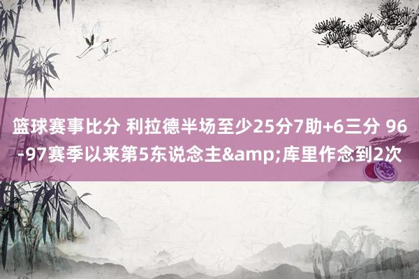 篮球赛事比分 利拉德半场至少25分7助+6三分 96-97赛季以来第5东说念主&库里作念到2