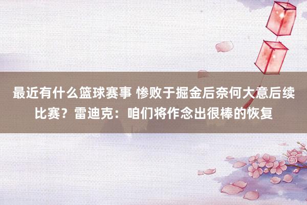 最近有什么篮球赛事 惨败于掘金后奈何大意后续比赛？雷迪克：咱们将作念出很棒的恢复