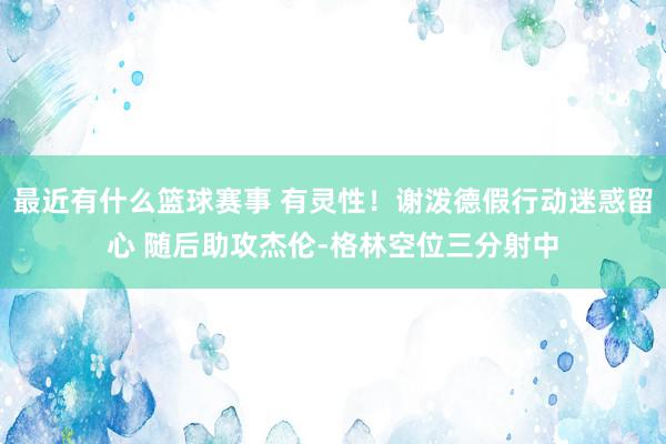 最近有什么篮球赛事 有灵性！谢泼德假行动迷惑留心 随后助攻杰伦-格林空位三分射中