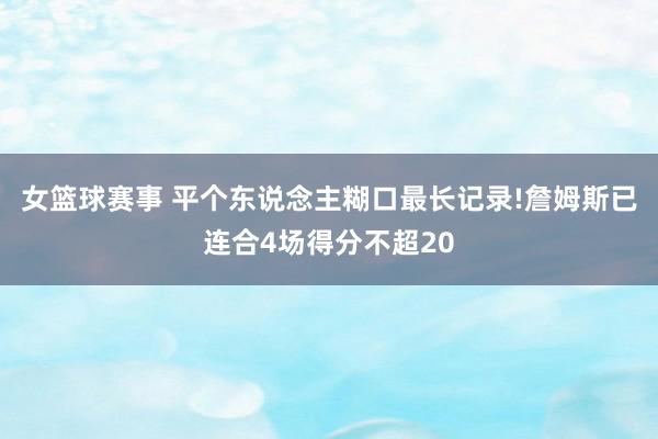 女篮球赛事 平个东说念主糊口最长记录!詹姆斯已连合4场得分不超20