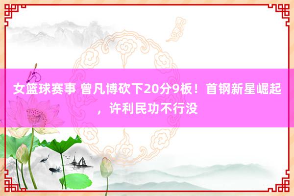 女篮球赛事 曾凡博砍下20分9板！首钢新星崛起，许利民功不行没