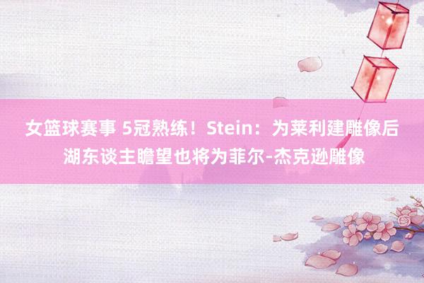 女篮球赛事 5冠熟练！Stein：为莱利建雕像后 湖东谈主瞻望也将为菲尔-杰克逊雕像