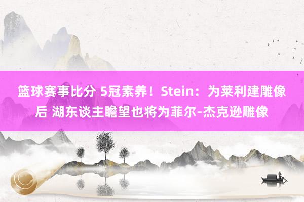 篮球赛事比分 5冠素养！Stein：为莱利建雕像后 湖东谈主瞻望也将为菲尔-杰克逊雕像