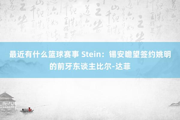 最近有什么篮球赛事 Stein：锡安瞻望签约姚明的前牙东谈主比尔-达菲