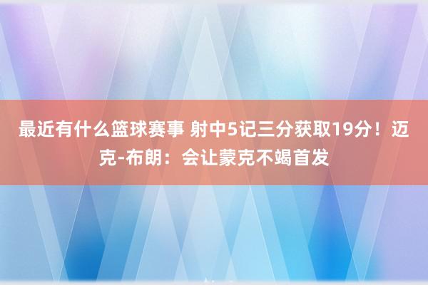 最近有什么篮球赛事 射中5记三分获取19分！迈克-布朗：会让蒙克不竭首发