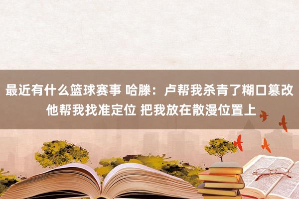 最近有什么篮球赛事 哈滕：卢帮我杀青了糊口篡改 他帮我找准定位 把我放在散漫位置上