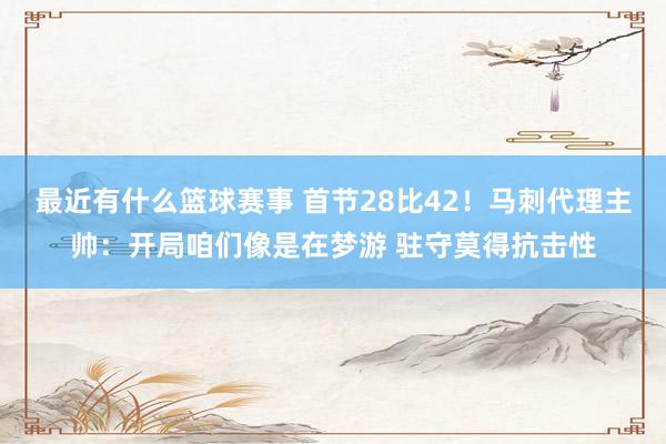 最近有什么篮球赛事 首节28比42！马刺代理主帅：开局咱们像是在梦游 驻守莫得抗击性