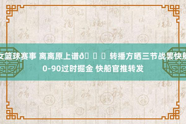 女篮球赛事 离离原上谱😅转播方晒三节战罢快船0-90过时掘金 快船官推转发