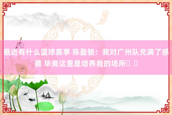 最近有什么篮球赛事 陈盈骏：我对广州队充满了感德 毕竟这里是培养我的场所❤️