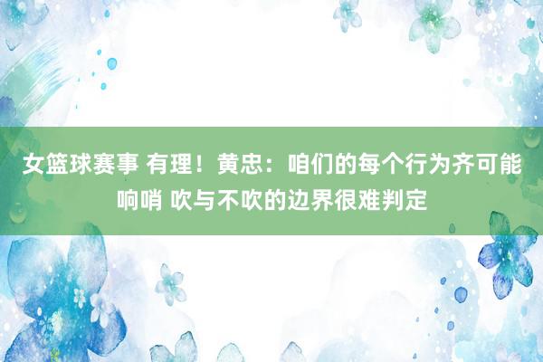 女篮球赛事 有理！黄忠：咱们的每个行为齐可能响哨 吹与不吹的边界很难判定