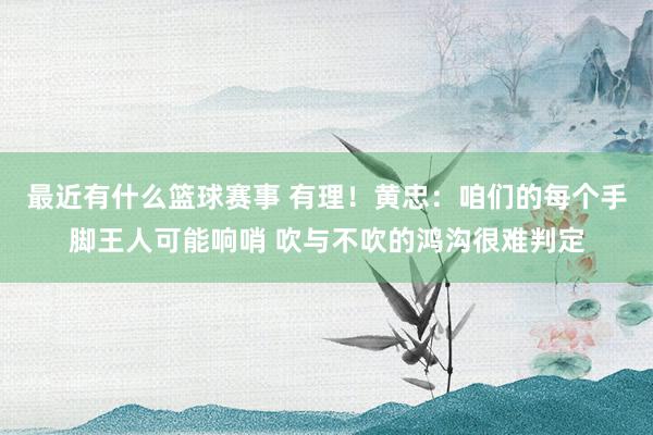 最近有什么篮球赛事 有理！黄忠：咱们的每个手脚王人可能响哨 吹与不吹的鸿沟很难判定