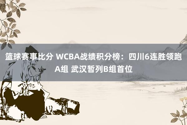 篮球赛事比分 WCBA战绩积分榜：四川6连胜领跑A组 武汉暂列B组首位