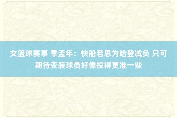 女篮球赛事 季孟年：快船若思为哈登减负 只可期待变装球员好像投得更准一些