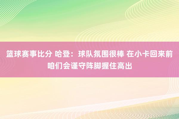 篮球赛事比分 哈登：球队氛围很棒 在小卡回来前咱们会谨守阵脚握住高出