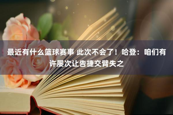 最近有什么篮球赛事 此次不会了！哈登：咱们有许屡次让告捷交臂失之