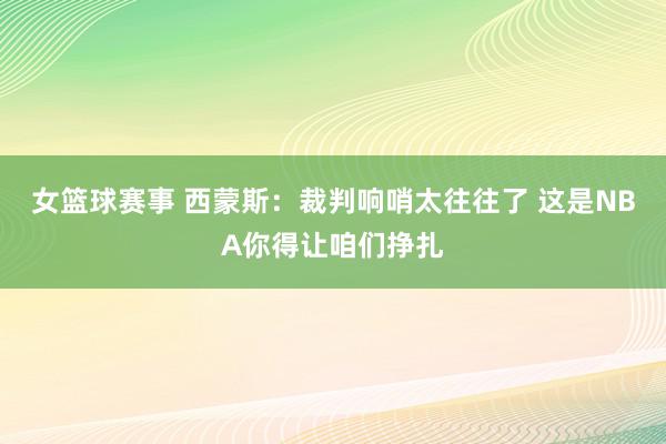 女篮球赛事 西蒙斯：裁判响哨太往往了 这是NBA你得让咱们挣扎