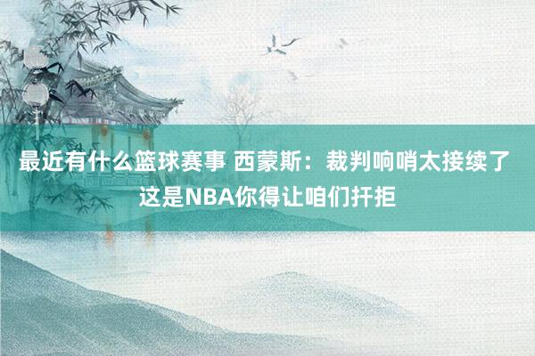 最近有什么篮球赛事 西蒙斯：裁判响哨太接续了 这是NBA你得让咱们扞拒