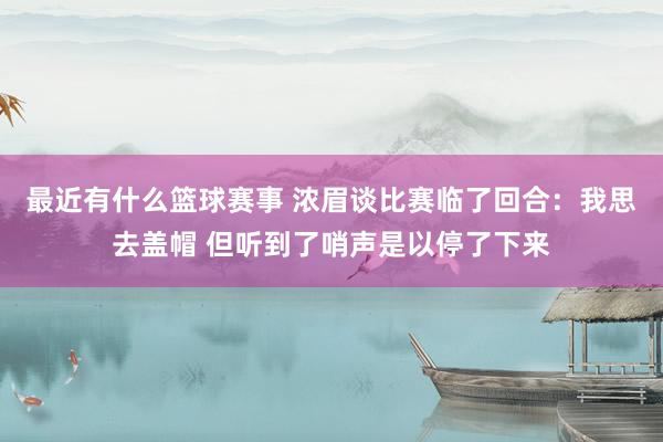 最近有什么篮球赛事 浓眉谈比赛临了回合：我思去盖帽 但听到了哨声是以停了下来