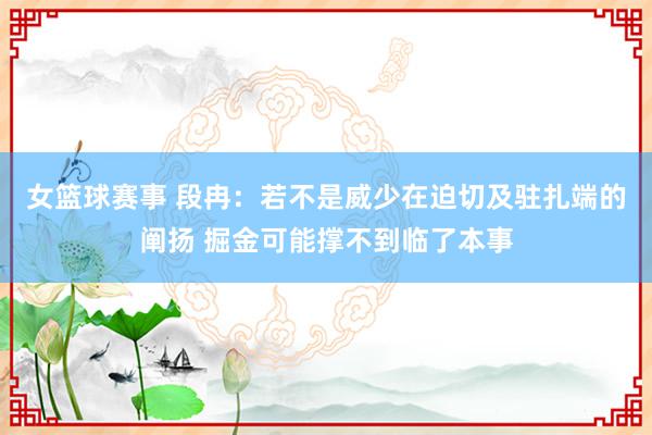 女篮球赛事 段冉：若不是威少在迫切及驻扎端的阐扬 掘金可能撑不到临了本事