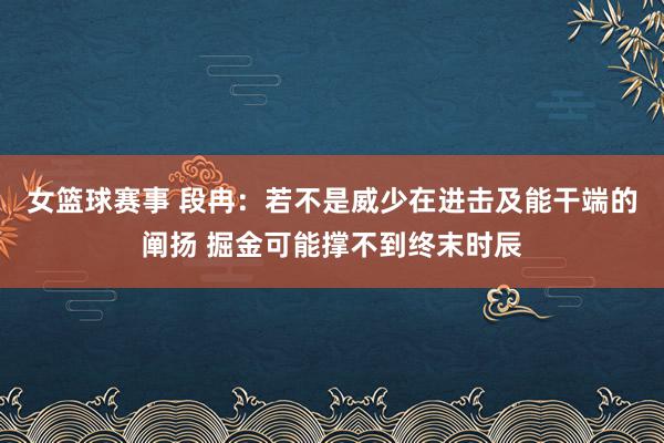 女篮球赛事 段冉：若不是威少在进击及能干端的阐扬 掘金可能撑不到终末时辰