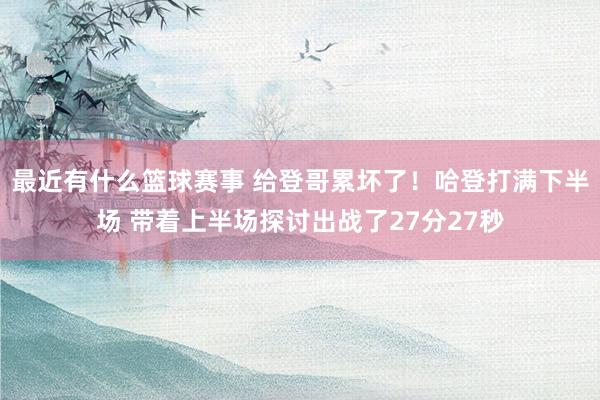 最近有什么篮球赛事 给登哥累坏了！哈登打满下半场 带着上半场探讨出战了27分27秒