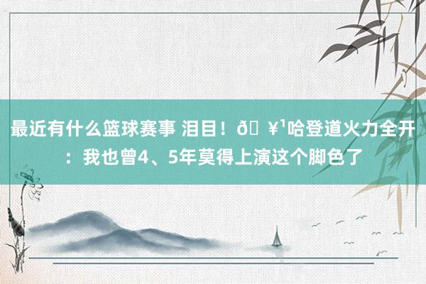 最近有什么篮球赛事 泪目！🥹哈登道火力全开：我也曾4、5年莫得上演这个脚色了