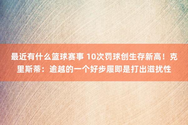 最近有什么篮球赛事 10次罚球创生存新高！克里斯蒂：逾越的一个好步履即是打出滋扰性