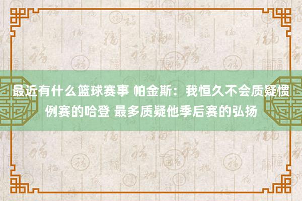 最近有什么篮球赛事 帕金斯：我恒久不会质疑惯例赛的哈登 最多质疑他季后赛的弘扬