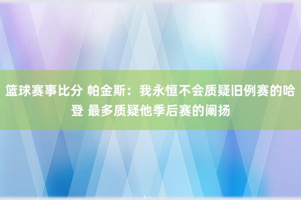 篮球赛事比分 帕金斯：我永恒不会质疑旧例赛的哈登 最多质疑他季后赛的阐扬