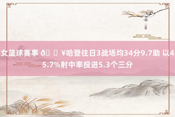 女篮球赛事 🔥哈登往日3战场均34分9.7助 以45.7%射中率投进5.3个三分