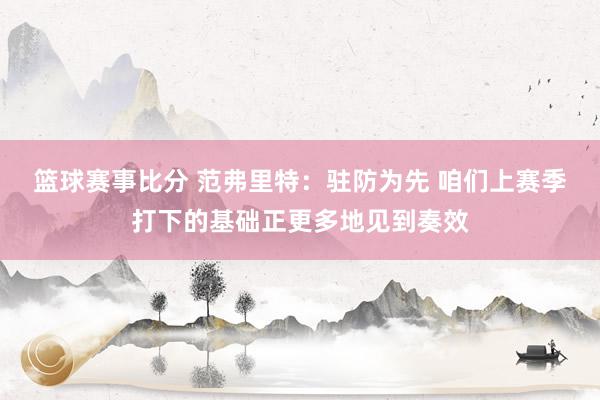 篮球赛事比分 范弗里特：驻防为先 咱们上赛季打下的基础正更多地见到奏效