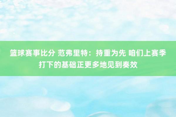 篮球赛事比分 范弗里特：持重为先 咱们上赛季打下的基础正更多地见到奏效