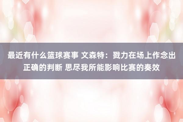 最近有什么篮球赛事 文森特：戮力在场上作念出正确的判断 思尽我所能影响比赛的奏效