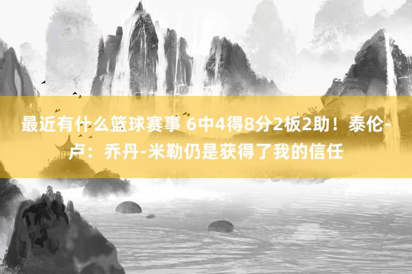 最近有什么篮球赛事 6中4得8分2板2助！泰伦-卢：乔丹-米勒仍是获得了我的信任