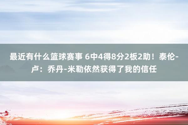 最近有什么篮球赛事 6中4得8分2板2助！泰伦-卢：乔丹-米勒依然获得了我的信任