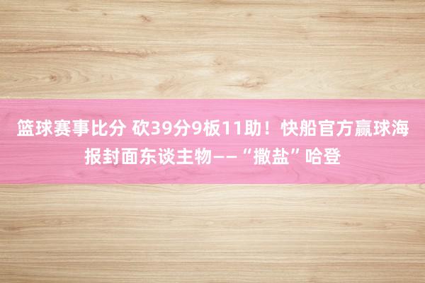 篮球赛事比分 砍39分9板11助！快船官方赢球海报封面东谈主物——“撒盐”哈登